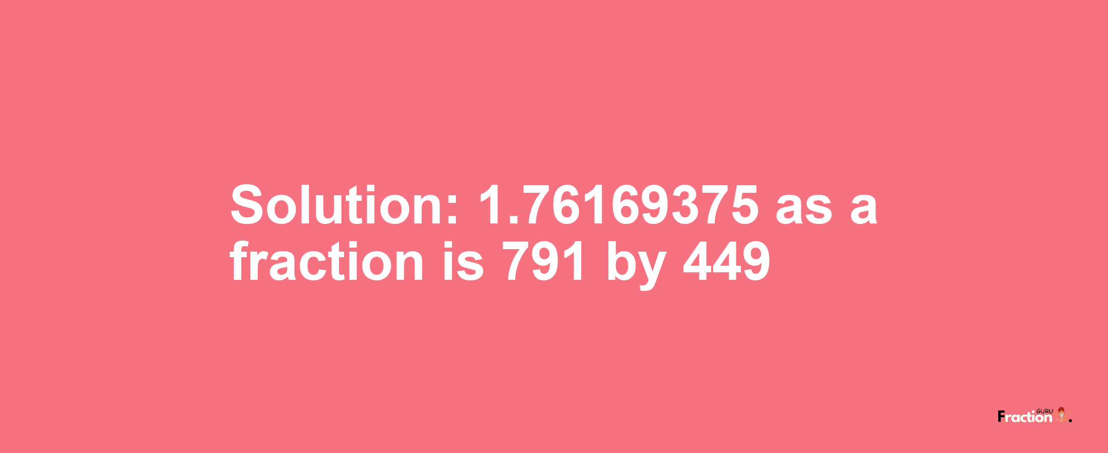 Solution:1.76169375 as a fraction is 791/449